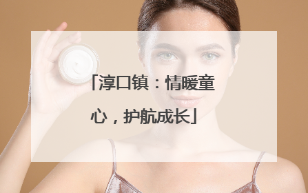 淳口镇：情暖童心，护航成长
