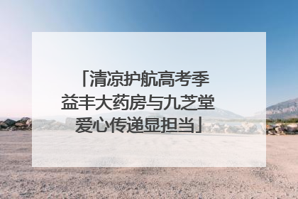 清凉护航高考季 益丰大药房与九芝堂爱心传递显担当