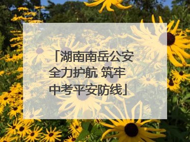 湖南南岳公安全力护航 筑牢中考平安防线