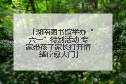 湖南图书馆举办“六一”特别活动 专家带孩子家长打开情绪疗愈大门