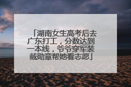 湖南女生高考后去广东打工，分数达到一本线，爷爷穿军装戴勋章帮她看志愿