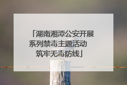 湖南湘潭公安开展系列禁毒主题活动 筑牢无毒防线