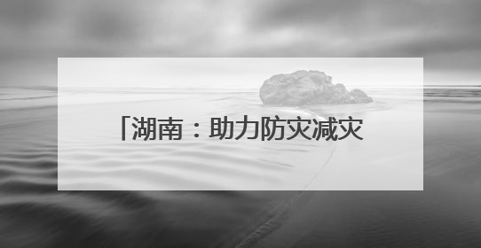 湖南：助力防灾减灾“施工图”变“实景图”｜增发国债气象项目落地见效系列报道