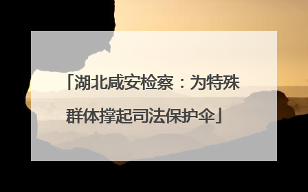 湖北咸安检察：为特殊群体撑起司法保护伞