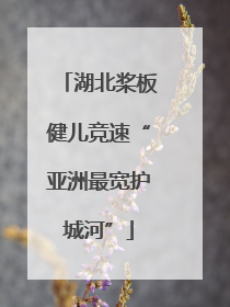 湖北桨板健儿竞速“亚洲最宽护城河”