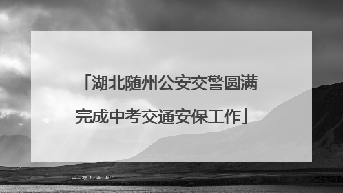 湖北随州公安交警圆满完成中考交通安保工作