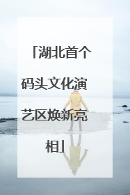 湖北首个码头文化演艺区焕新亮相