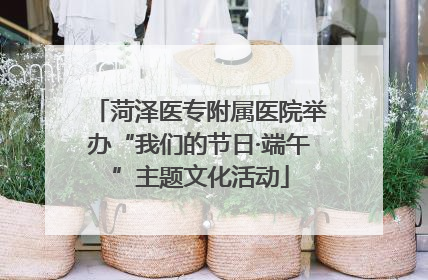 菏泽医专附属医院举办“我们的节日·端午”主题文化活动