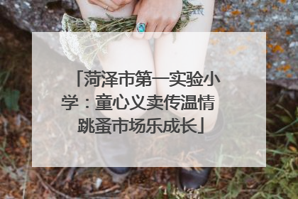 菏泽市第一实验小学：童心义卖传温情 跳蚤市场乐成长