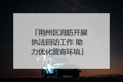 荆州区消防开展执法回访工作 助力优化营商环境
