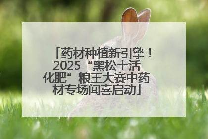 药材种植新引擎！2025“黑松土活化肥”粮王大赛中药材专场闻喜启动