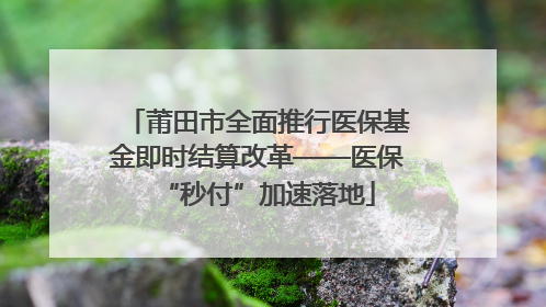 莆田市全面推行医保基金即时结算改革——医保“秒付”加速落地