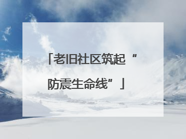 老旧社区筑起“防震生命线”