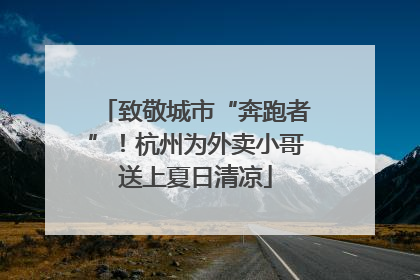 致敬城市“奔跑者”！杭州为外卖小哥送上夏日清凉