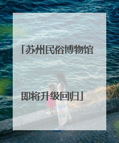 苏州民俗博物馆即将升级回归
