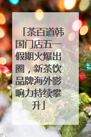 茶百道韩国门店五一假期火爆出圈，新茶饮品牌海外影响力持续攀升