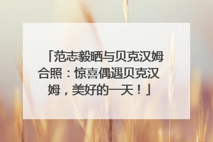 范志毅晒与贝克汉姆合照：惊喜偶遇贝克汉姆，美好的一天！