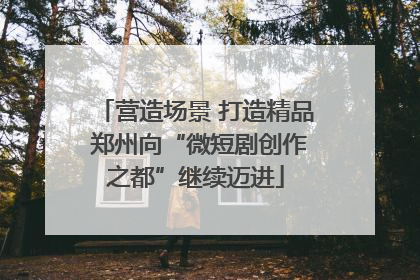 营造场景 打造精品 郑州向“微短剧创作之都”继续迈进