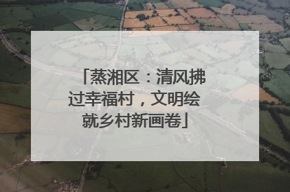 蒸湘区：清风拂过幸福村，文明绘就乡村新画卷