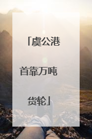 虞公港首靠万吨货轮