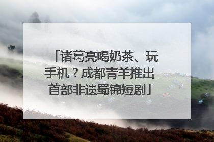 诸葛亮喝奶茶、玩手机？成都青羊推出首部非遗蜀锦短剧