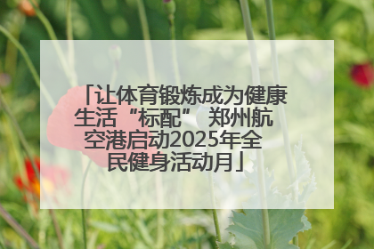让体育锻炼成为健康生活“标配” 郑州航空港启动2025年全民健身活动月