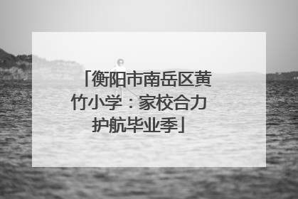 衡阳市南岳区黄竹小学：家校合力护航毕业季