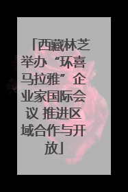 西藏林芝举办“环喜马拉雅”企业家国际会议 推进区域合作与开放