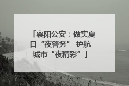 襄阳公安：做实夏日“夜警务” 护航城市“夜精彩”