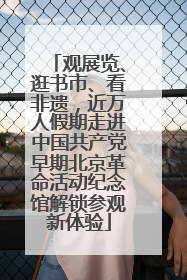 观展览、逛书市、看非遗，近万人假期走进中国共产党早期北京革命活动纪念馆解锁参观新体验
