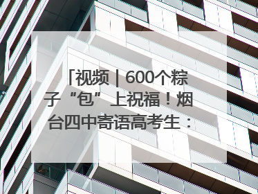 视频｜600个粽子“包”上祝福！烟台四中寄语高考生：一举高“粽”
