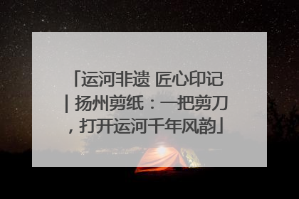 运河非遗 匠心印记｜扬州剪纸：一把剪刀，打开运河千年风韵