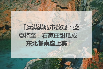 运满满城市数观：盛夏将至，石家庄甜瓜成东北餐桌座上宾