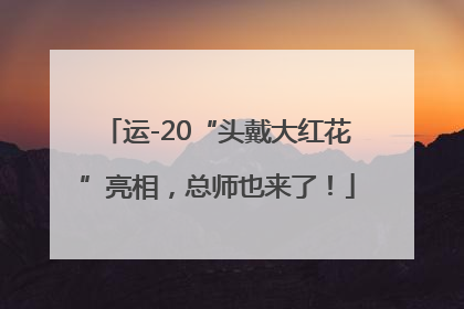 运-20“头戴大红花”亮相，总师也来了！