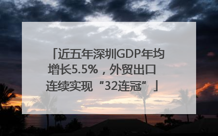 近五年深圳GDP年均增长5.5%，外贸出口连续实现“32连冠”