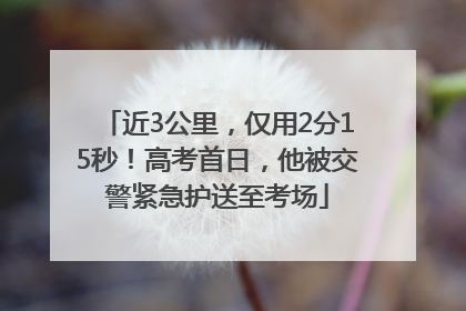 近3公里，仅用2分15秒！高考首日，他被交警紧急护送至考场