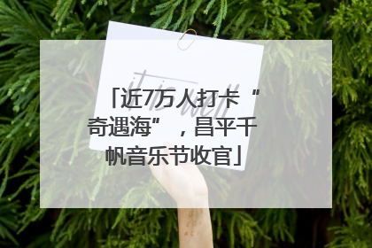 近7万人打卡“奇遇海”，昌平千帆音乐节收官
