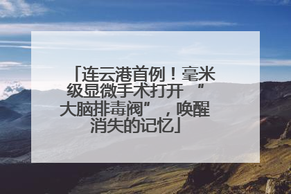 连云港首例！毫米级显微手术打开 “大脑排毒阀”，唤醒消失的记忆