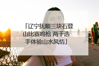 辽宁抚顺三块石登山比赛鸣枪 两千选手体验山水风情