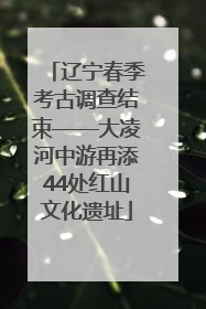 辽宁春季考古调查结束——大凌河中游再添44处红山文化遗址