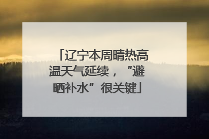 辽宁本周晴热高温天气延续，“避晒补水”很关键