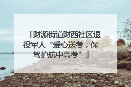 财源街道财西社区退役军人“爱心送考，保驾护航中高考”