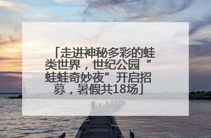 走进神秘多彩的蛙类世界，世纪公园“蛙蛙奇妙夜”开启招募，暑假共18场
