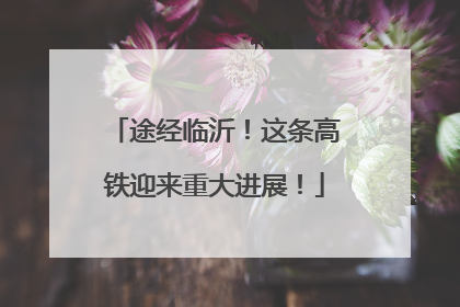 途经临沂！这条高铁迎来重大进展！