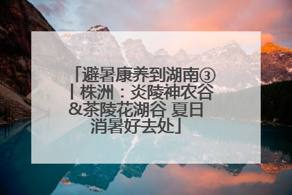 避暑康养到湖南③丨株洲：炎陵神农谷&茶陵花湖谷 夏日消暑好去处
