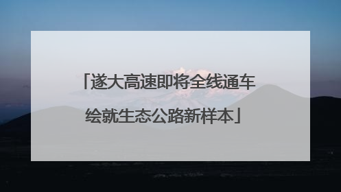 遂大高速即将全线通车 绘就生态公路新样本
