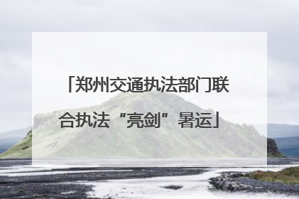郑州交通执法部门联合执法“亮剑”暑运