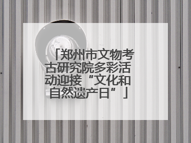 郑州市文物考古研究院多彩活动迎接“文化和自然遗产日”