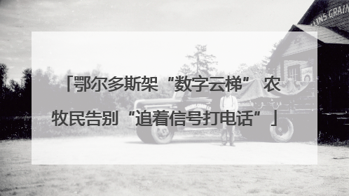 鄂尔多斯架“数字云梯” 农牧民告别“追着信号打电话”