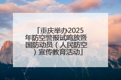 重庆举办2025年防空警报试鸣放暨国防动员（人民防空）宣传教育活动